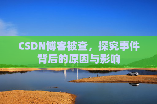 CSDN博客被查，探究事件背后的原因与影响